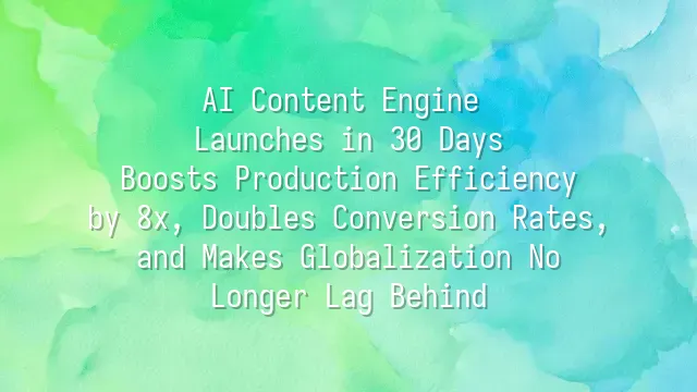 AI Content Engine Launches in 30 Days: Boosts Production Efficiency by 8x, Doubles Conversion Rates, and Makes Globalization No Longer Lag Behind