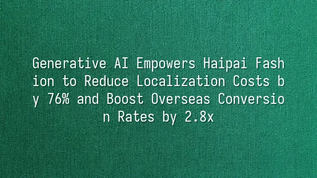 Generative AI Empowers Haipai Fashion to Reduce Localization Costs by 76% and Boost Overseas Conversion Rates by 2.8x
