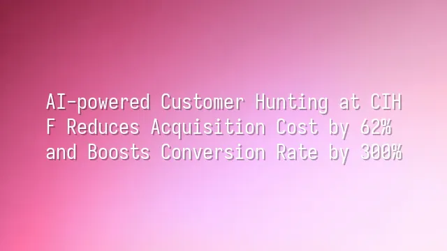 AI-powered Customer Hunting at CIHF Reduces Acquisition Cost by 62% and Boosts Conversion Rate by 300%