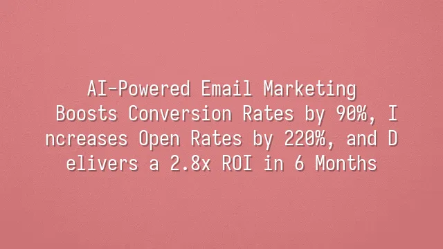 AI-Powered Email Marketing: Boosts Conversion Rates by 90%, Increases Open Rates by 220%, and Delivers a 2.8x ROI in 6 Months