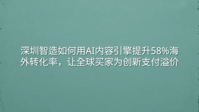 深圳智造如何用AI内容引擎提升58%海外转化率，让全球买家为创新支付溢价