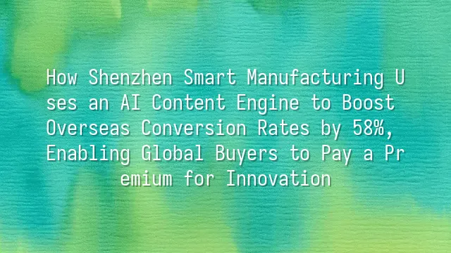 How Shenzhen Smart Manufacturing Uses an AI Content Engine to Boost Overseas Conversion Rates by 58%, Enabling Global Buyers to Pay a Premium for Innovation