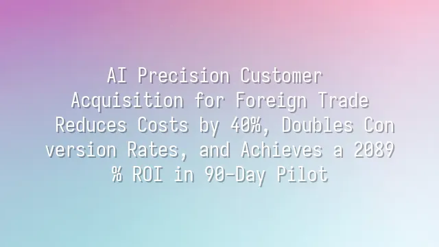 AI Precision Customer Acquisition for Foreign Trade: Reduces Costs by 40%, Doubles Conversion Rates, and Achieves a 2089% ROI in 90-Day Pilot
