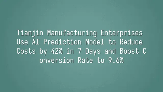 Tianjin Manufacturing Enterprises Use AI Prediction Model to Reduce Costs by 42% in 7 Days and Boost Conversion Rate to 9.6%