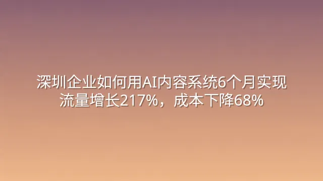 深圳企业如何用AI内容系统6个月实现流量增长217%，成本下降68%
