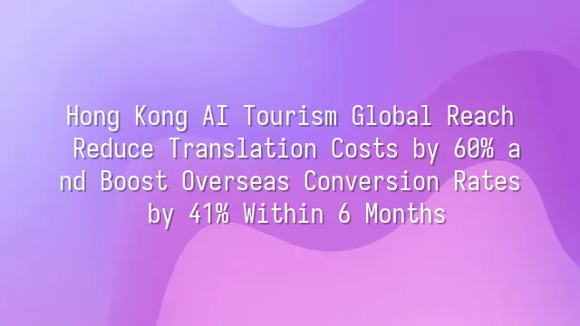 Hong Kong AI Tourism Global Reach: Reduce Translation Costs by 60% and Boost Overseas Conversion Rates by 41% Within 6 Months