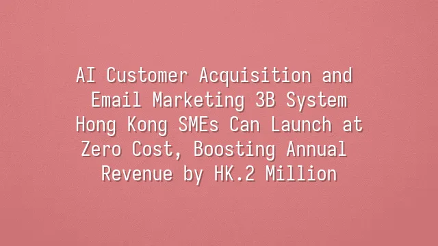 AI Customer Acquisition and Email Marketing 3B System: Hong Kong SMEs Can Launch at Zero Cost, Boosting Annual Revenue by HK$1.2 Million