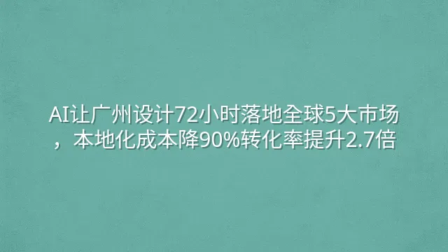 AI让广州设计72小时落地全球5大市场，本地化成本降90%转化率提升2.7倍
