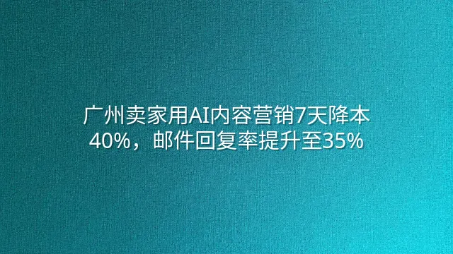 广州卖家用AI内容营销7天降本40%，邮件回复率提升至35%