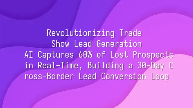 Revolutionizing Trade Show Lead Generation: AI Captures 60% of Lost Prospects in Real-Time, Building a 30-Day Cross-Border Lead Conversion Loop