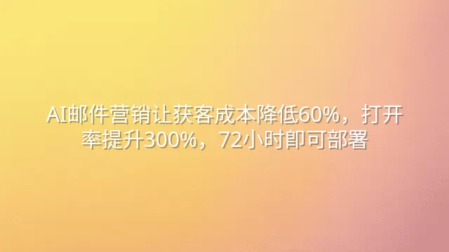 AI邮件营销让获客成本降低60%，打开率提升300%，72小时即可部署
