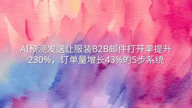 AI预测发送让服装B2B邮件打开率提升230%，订单量增长43%的5步系统