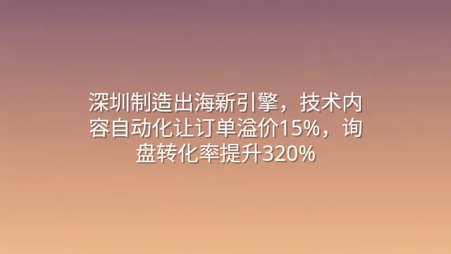 深圳制造出海新引擎，技术内容自动化让订单溢价15%，询盘转化率提升320%
