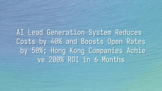 AI Lead Generation System Reduces Costs by 40% and Boosts Open Rates by 50%; Hong Kong Companies Achieve 200% ROI in 6 Months