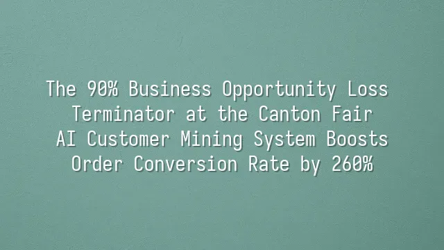 The 90% Business Opportunity Loss Terminator at the Canton Fair: AI Customer Mining System Boosts Order Conversion Rate by 260%