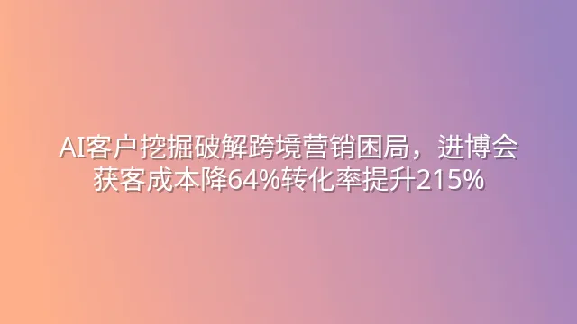 AI客户挖掘破解跨境营销困局，进博会获客成本降64%转化率提升215%
