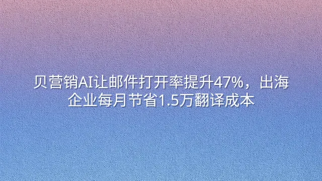 贝营销AI让邮件打开率提升47%，出海企业每月节省1.5万翻译成本