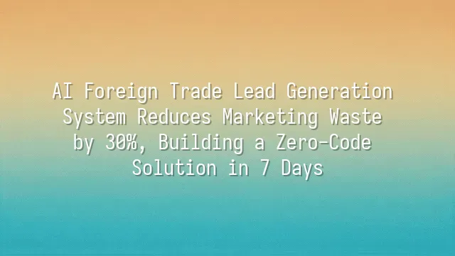 AI Foreign Trade Lead Generation System Reduces Marketing Waste by 30%, Building a Zero-Code Solution in 7 Days