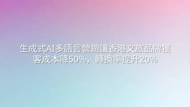 生成式AI多語言營銷讓香港文旅品牌獲客成本降50%，轉換率提升20%