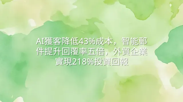 AI獲客降低43%成本，智能郵件提升回覆率五倍，外貿企業實現218%投資回報