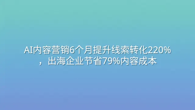 AI内容营销6个月提升线索转化220%，出海企业节省79%内容成本