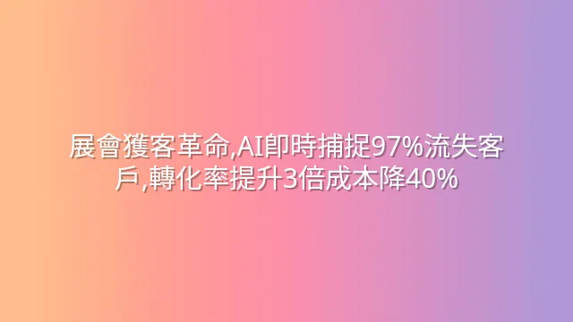 展會獲客革命,AI即時捕捉97%流失客戶,轉化率提升3倍成本降40%