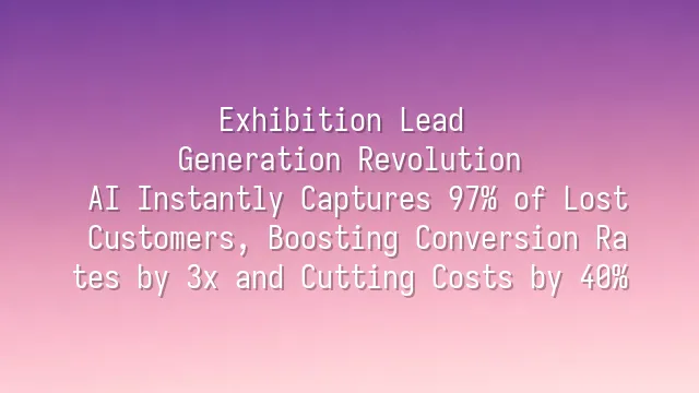 Exhibition Lead Generation Revolution: AI Instantly Captures 97% of Lost Customers, Boosting Conversion Rates by 3x and Cutting Costs by 40%