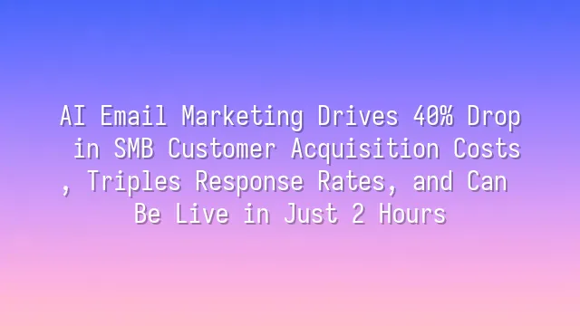 AI Email Marketing Drives 40% Drop in SMB Customer Acquisition Costs, Triples Response Rates, and Can Be Live in Just 2 Hours