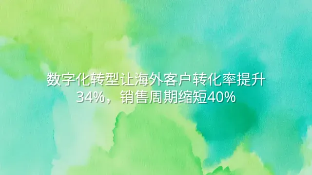 数字化转型让海外客户转化率提升34%，销售周期缩短40%