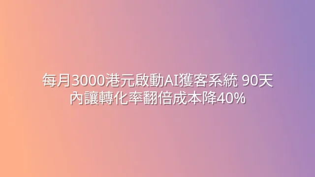 每月3000港元啟動AI獲客系統 90天內讓轉化率翻倍成本降40%
