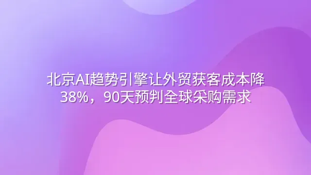 北京AI趋势引擎让外贸获客成本降38%，90天预判全球采购需求