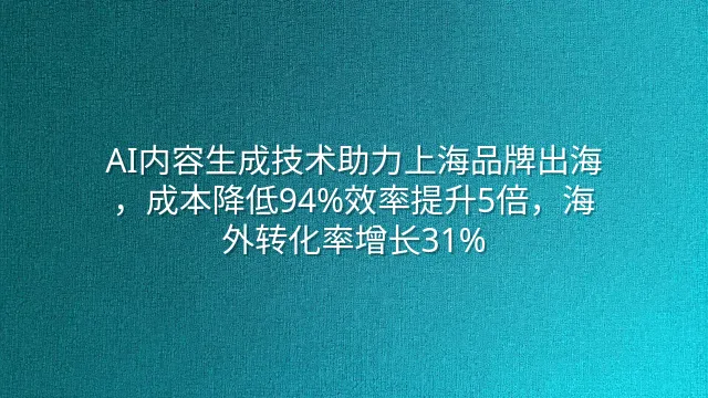 AI内容生成技术助力上海品牌出海，成本降低94%效率提升5倍，海外转化率增长31%