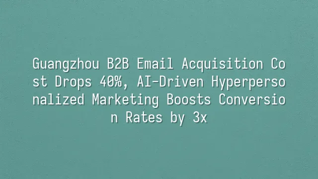 Guangzhou B2B Email Acquisition Cost Drops 40%, AI-Driven Hyperpersonalized Marketing Boosts Conversion Rates by 3x