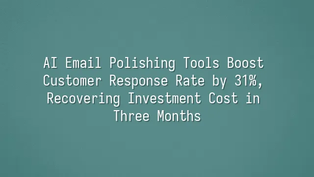AI Email Polishing Tools Boost Customer Response Rate by 31%, Recovering Investment Cost in Three Months