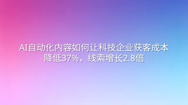 AI自动化内容如何让科技企业获客成本降低37%，线索增长2.8倍