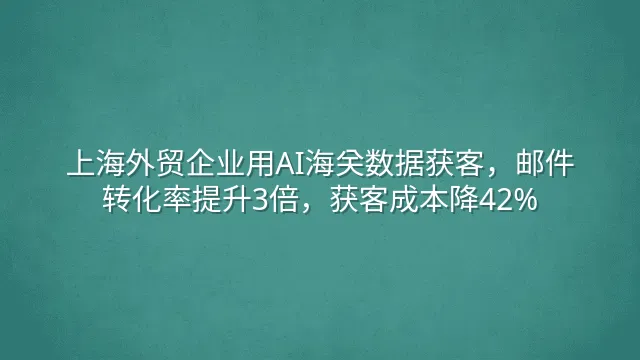上海外贸企业用AI海关数据获客，邮件转化率提升3倍，获客成本降42%