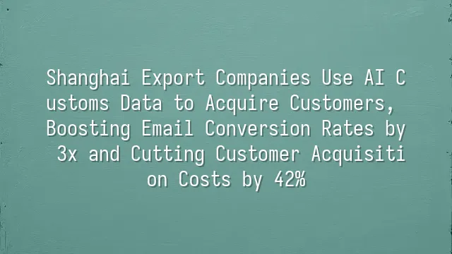 Shanghai Export Companies Use AI Customs Data to Acquire Customers, Boosting Email Conversion Rates by 3x and Cutting Customer Acquisition Costs by 42%