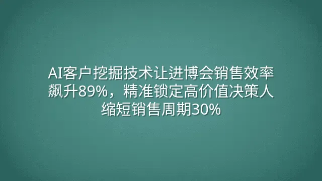 AI客户挖掘技术让进博会销售效率飙升89%，精准锁定高价值决策人缩短销售周期30%