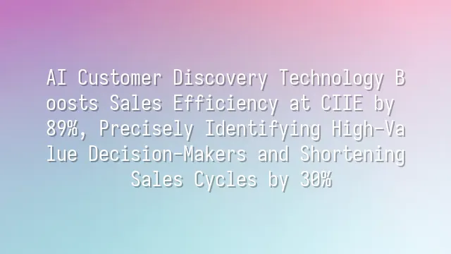AI Customer Discovery Technology Boosts Sales Efficiency at CIIE by 89%, Precisely Identifying High-Value Decision-Makers and Shortening Sales Cycles by 30%