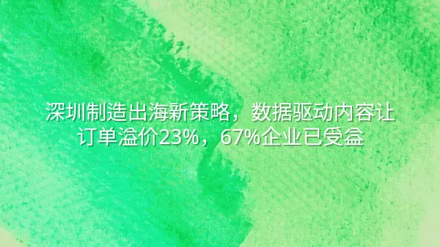 深圳制造出海新策略，数据驱动内容让订单溢价23%，67%企业已受益