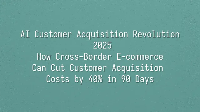 AI Customer Acquisition Revolution 2025: How Cross-Border E-commerce Can Cut Customer Acquisition Costs by 40% in 90 Days