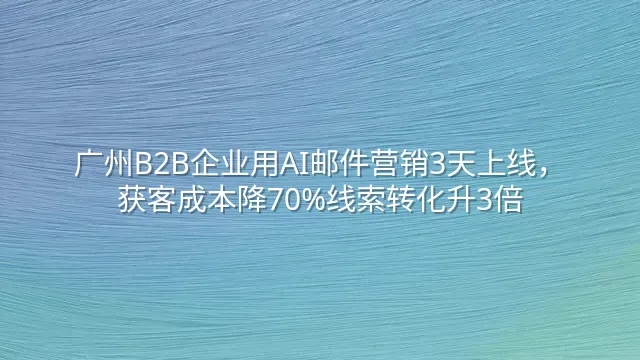 广州B2B企业用AI邮件营销3天上线，获客成本降70%线索转化升3倍