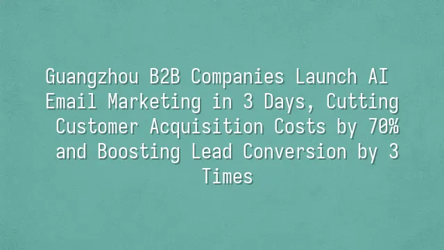 Guangzhou B2B Companies Launch AI Email Marketing in 3 Days, Cutting Customer Acquisition Costs by 70% and Boosting Lead Conversion by 3 Times