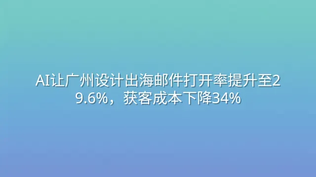 AI让广州设计出海邮件打开率提升至29.6%，获客成本下降34%