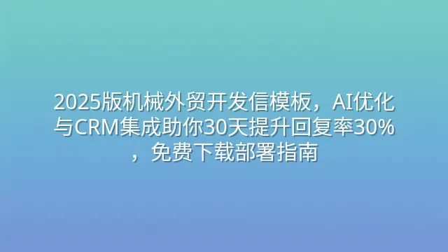 2025版机械外贸开发信模板，AI优化与CRM集成助你30天提升回复率30%，免费下载部署指南