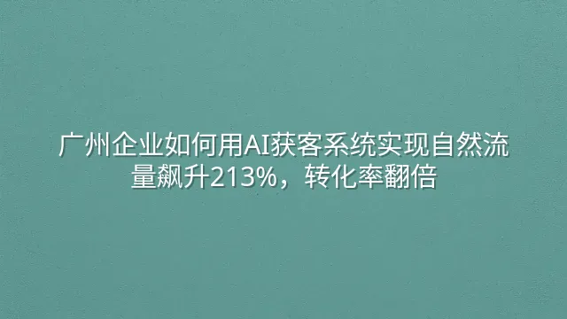 广州企业如何用AI获客系统实现自然流量飙升213%，转化率翻倍
