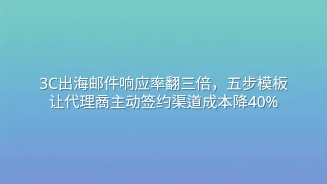 3C出海邮件响应率翻三倍，五步模板让代理商主动签约渠道成本降40%