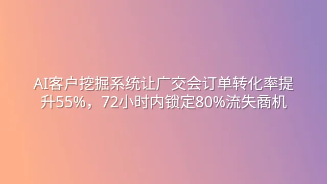 AI客户挖掘系统让广交会订单转化率提升55%，72小时内锁定80%流失商机