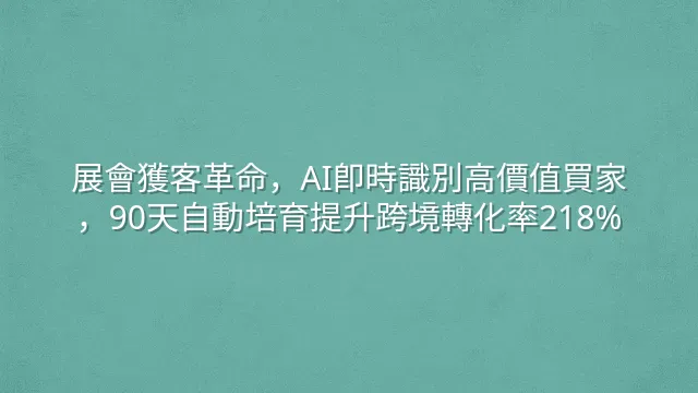 展會獲客革命，AI即時識別高價值買家，90天自動培育提升跨境轉化率218%
