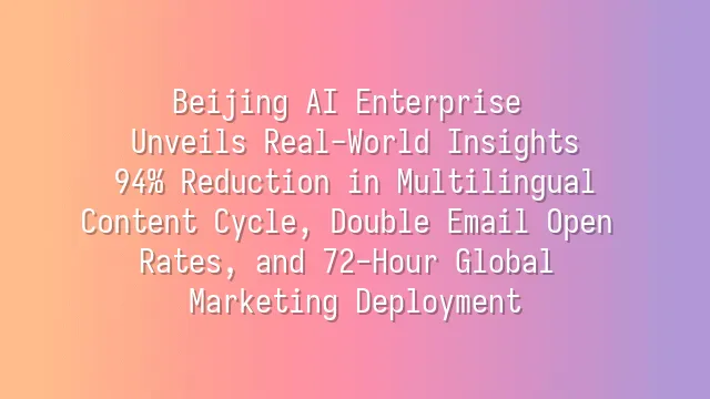 Beijing AI Enterprise Unveils Real-World Insights: 94% Reduction in Multilingual Content Cycle, Double Email Open Rates, and 72-Hour Global Marketing Deployment